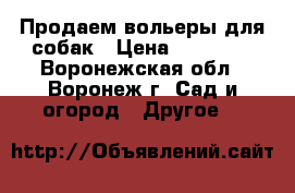 Продаем вольеры для собак › Цена ­ 20 240 - Воронежская обл., Воронеж г. Сад и огород » Другое   